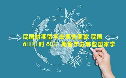 民国时期留学去哪些国家 民国 🐞 时 🐴 期留学去哪些国家学化学